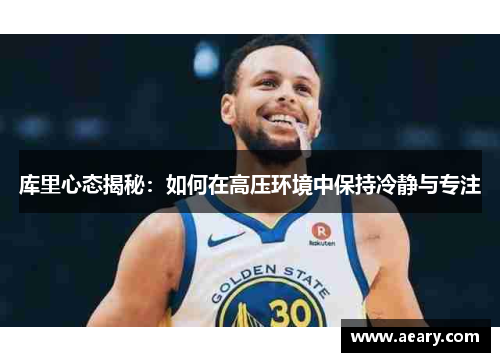 库里心态揭秘:如何在高压环境中保持冷静与专注 库里心态揭秘:如何在高压环境中保持冷静与专注