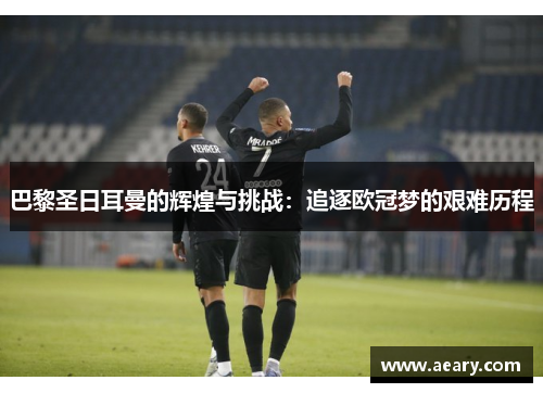 巴黎圣日耳曼的辉煌与挑战:追逐欧冠梦的艰难历程 巴黎圣日耳曼的辉煌与挑战:追逐欧冠梦的艰难历程