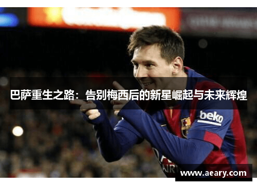 巴萨重生之路：告别梅西后的新星崛起与未来辉煌
