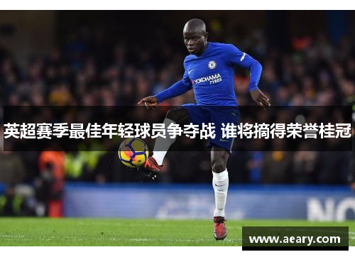 英超赛季最佳年轻球员争夺战 谁将摘得荣誉桂冠 英超赛季最佳年轻球员争夺战 谁将摘得荣誉桂冠
