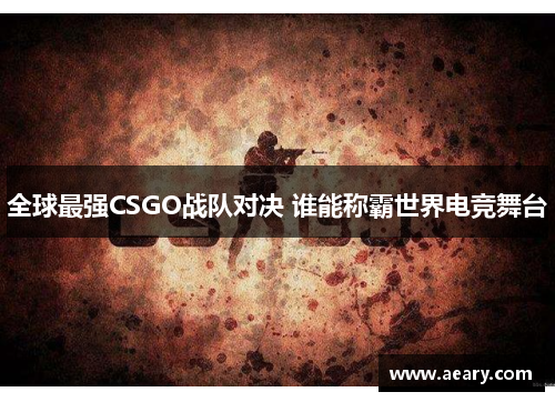 全球最强CSGO战队对决 谁能称霸世界电竞舞台 全球最强CSGO战队对决 谁能称霸世界电竞舞台