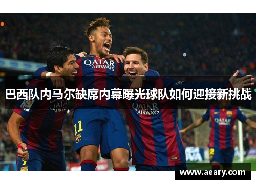 巴西队内马尔缺席内幕曝光球队如何迎接新挑战 巴西队内马尔缺席内幕曝光球队如何迎接新挑战