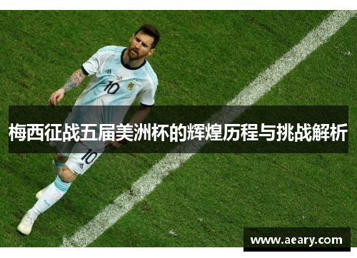 梅西征战五届美洲杯的辉煌历程与挑战解析 梅西征战五届美洲杯的辉煌历程与挑战解析