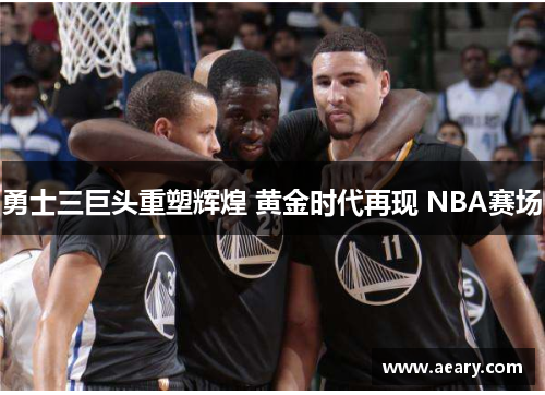 勇士三巨头重塑辉煌 黄金时代再现 NBA赛场