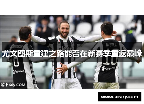 尤文图斯重建之路能否在新赛季重返巅峰 尤文图斯重建之路能否在新赛季重返巅峰