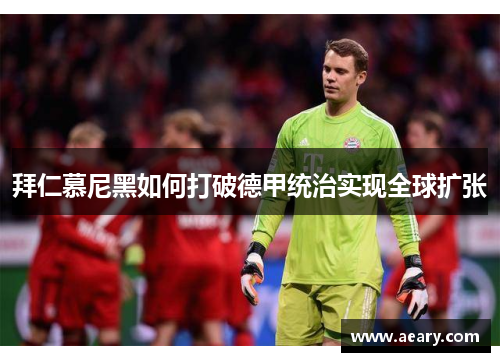 拜仁慕尼黑如何打破德甲统治实现全球扩张