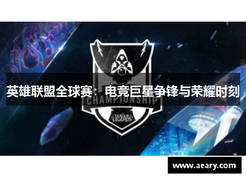 英雄联盟全球赛:电竞巨星争锋与荣耀时刻 英雄联盟全球赛:电竞巨星争锋与荣耀时刻