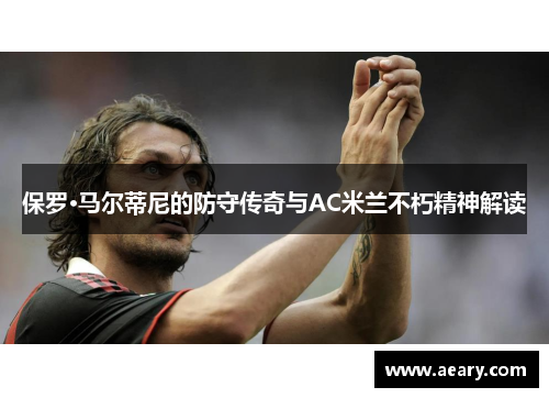 保罗·马尔蒂尼的防守传奇与AC米兰不朽精神解读