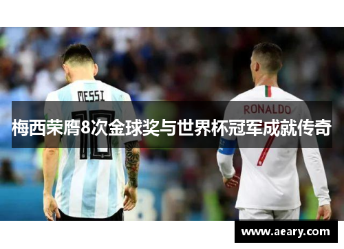 梅西荣膺8次金球奖与世界杯冠军成就传奇