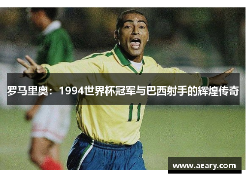 罗马里奥：1994世界杯冠军与巴西射手的辉煌传奇