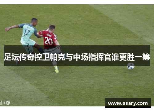 足坛传奇控卫帕克与中场指挥官谁更胜一筹