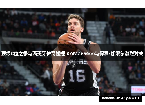 顶级C位之争与西班牙传奇碰撞 RAMZES666与保罗·加索尔激烈对决