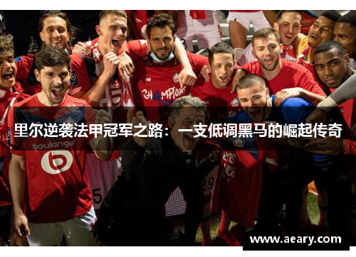 里尔逆袭法甲冠军之路:一支低调黑马的崛起传奇 里尔逆袭法甲冠军之路:一支低调黑马的崛起传奇