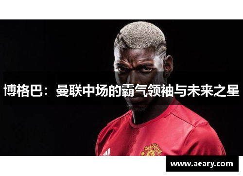 博格巴：曼联中场的霸气领袖与未来之星