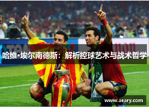 哈维·埃尔南德斯：解析控球艺术与战术哲学