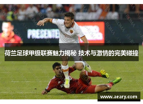 荷兰足球甲级联赛魅力揭秘 技术与激情的完美碰撞