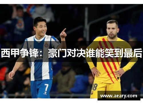 西甲争锋：豪门对决谁能笑到最后