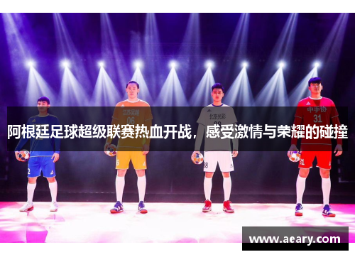 阿根廷足球超级联赛热血开战，感受激情与荣耀的碰撞