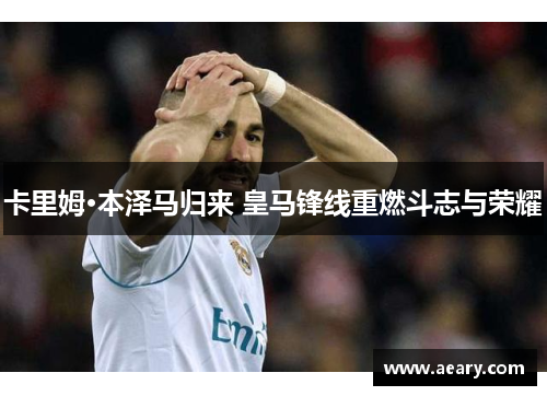 卡里姆·本泽马归来 皇马锋线重燃斗志与荣耀
