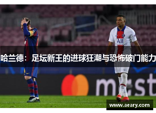 哈兰德：足坛新王的进球狂潮与恐怖破门能力
