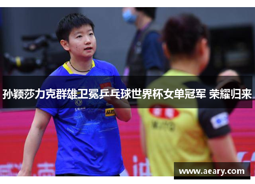 孙颖莎力克群雄卫冕乒乓球世界杯女单冠军 荣耀归来