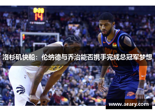 洛杉矶快船:伦纳德与乔治能否携手完成总冠军梦想 洛杉矶快船:伦纳德与乔治能否携手完成总冠军梦想