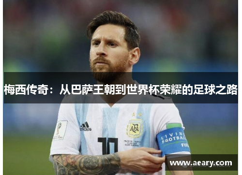 梅西传奇：从巴萨王朝到世界杯荣耀的足球之路
