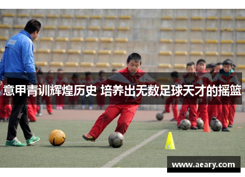 意甲青训辉煌历史 培养出无数足球天才的摇篮