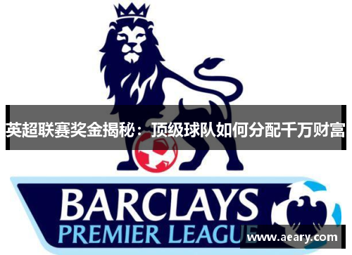英超联赛奖金揭秘：顶级球队如何分配千万财富