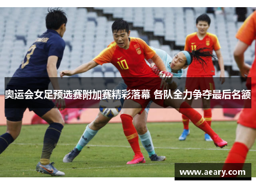 奥运会女足预选赛附加赛精彩落幕 各队全力争夺最后名额