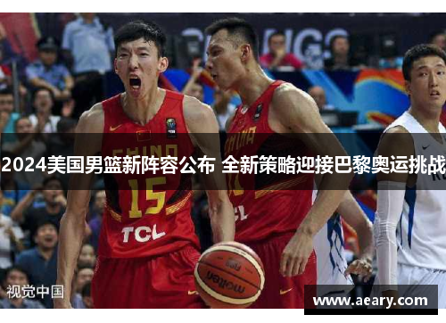 2024美国男篮新阵容公布 全新策略迎接巴黎奥运挑战 2024美国男篮新阵容公布 全新策略迎接巴黎奥运挑战