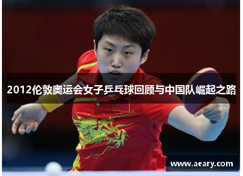 2012伦敦奥运会女子乒乓球回顾与中国队崛起之路