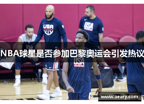 NBA球星是否参加巴黎奥运会引发热议