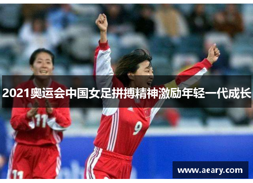 2021奥运会中国女足拼搏精神激励年轻一代成长