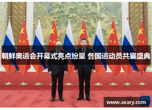 朝鲜奥运会开幕式亮点纷呈 各国运动员共襄盛典